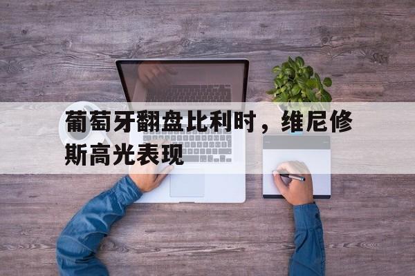 开云体育平台APP-葡萄牙翻盘比利时，维尼修斯高光表现